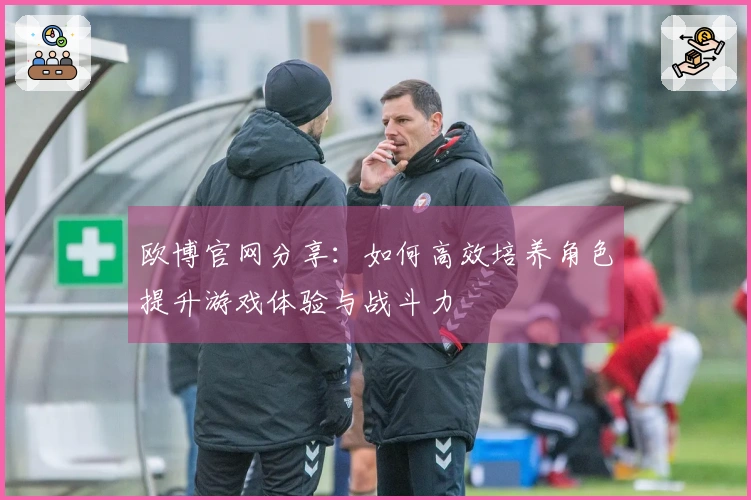 欧博官网分享：如何高效培养角色提升游戏体验与战斗力