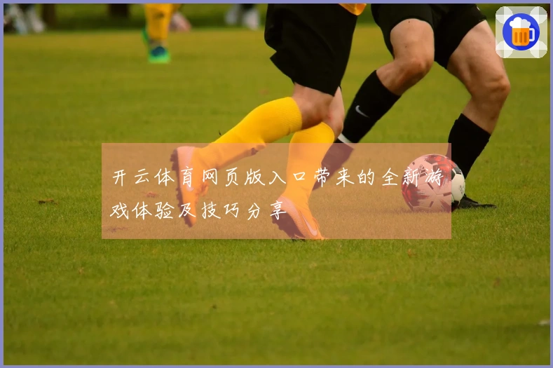 开云体育网页版入口带来的全新游戏体验及技巧分享