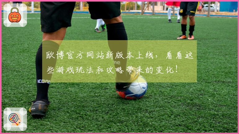 欧博官方网站新版本上线,看看这些游戏玩法和攻略带来的变化!
