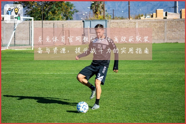 乐竞体育官网教你如何高效获取装备与资源，提升战斗力的实用指南