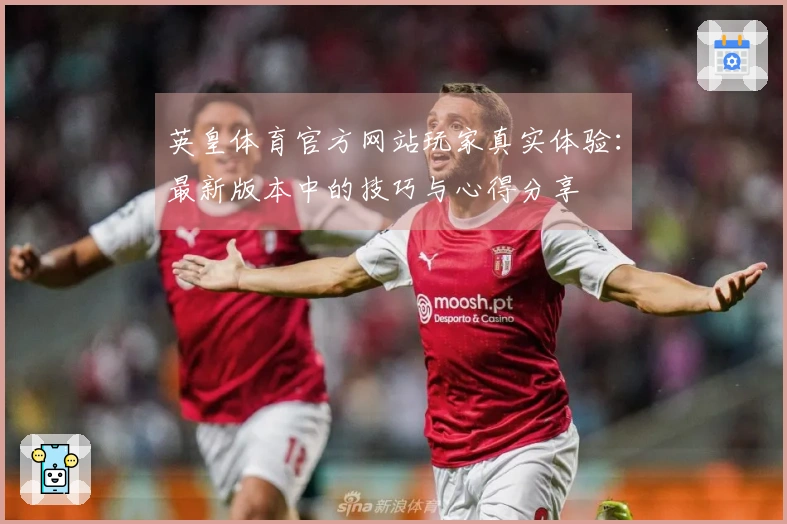 英皇体育官方网站玩家真实体验：最新版本中的技巧与心得分享