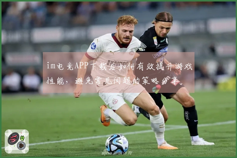 im电竞APP下载后如何有效提升游戏性能，避免常见问题的策略分享