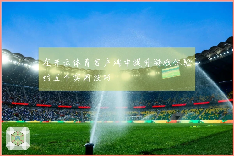 在开云体育客户端中提升游戏体验的五个实用技巧