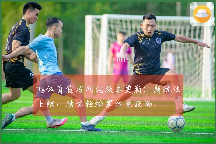ng体育官方网站版本更新：新玩法上线，助你轻松掌控竞技场！