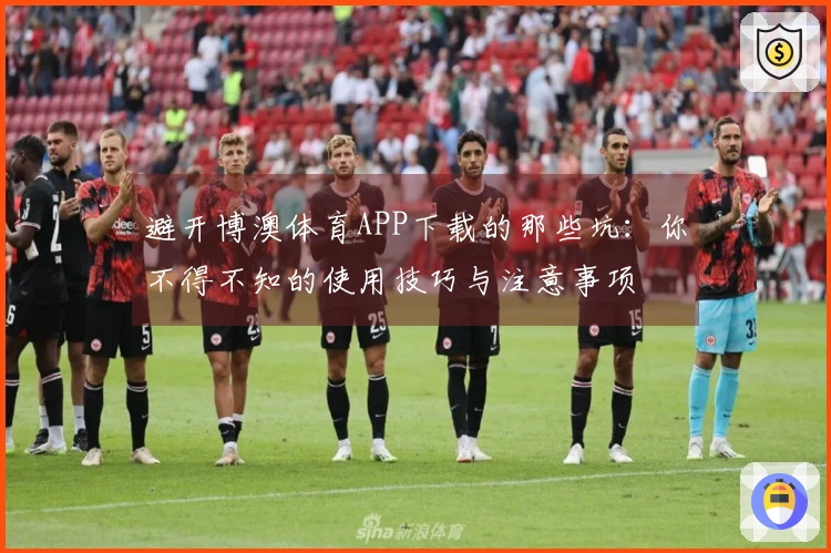 避开博澳体育APP下载的那些坑：你不得不知的使用技巧与注意事项