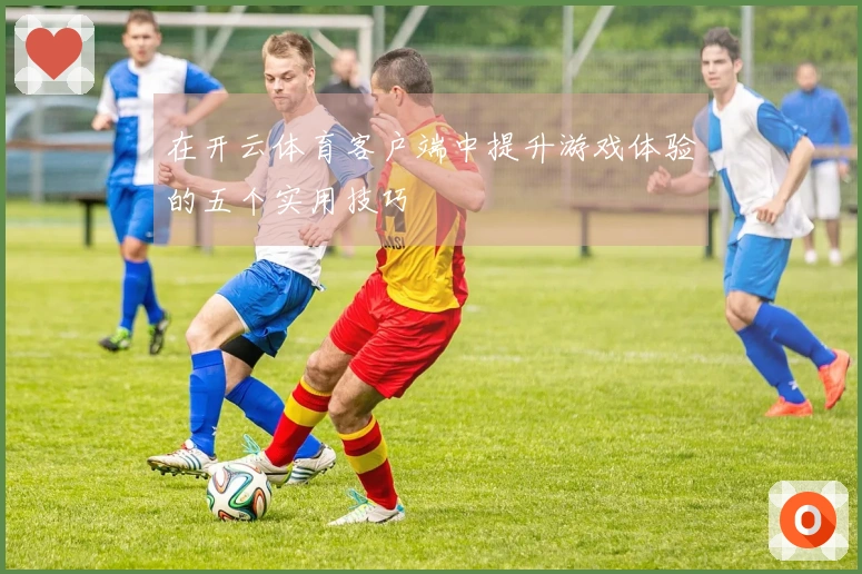 在开云体育客户端中提升游戏体验的五个实用技巧