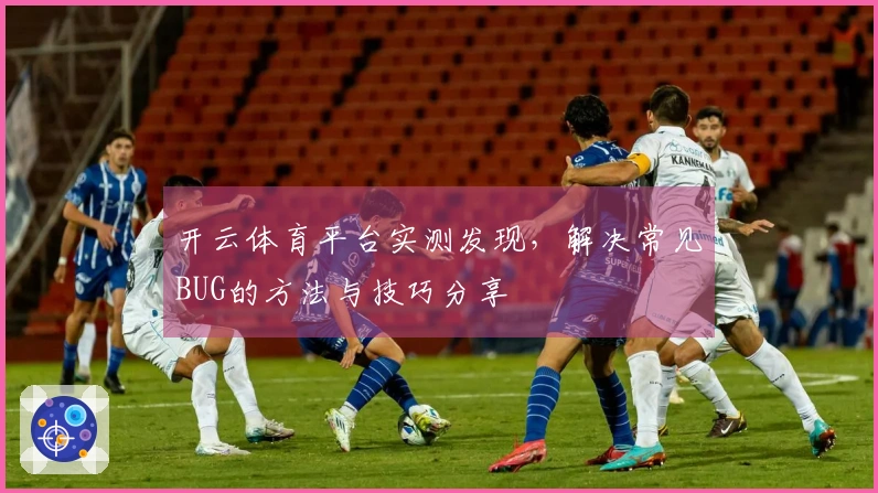开云体育平台实测发现，解决常见BUG的方法与技巧分享