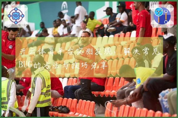 开云体育平台实测发现，解决常见BUG的方法与技巧分享