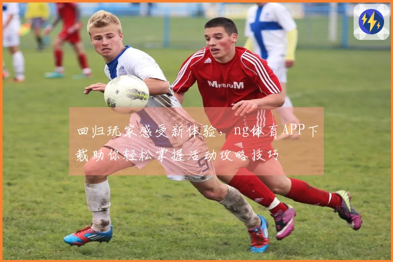 回归玩家感受新体验，ng体育APP下载助你轻松掌握活动攻略技巧