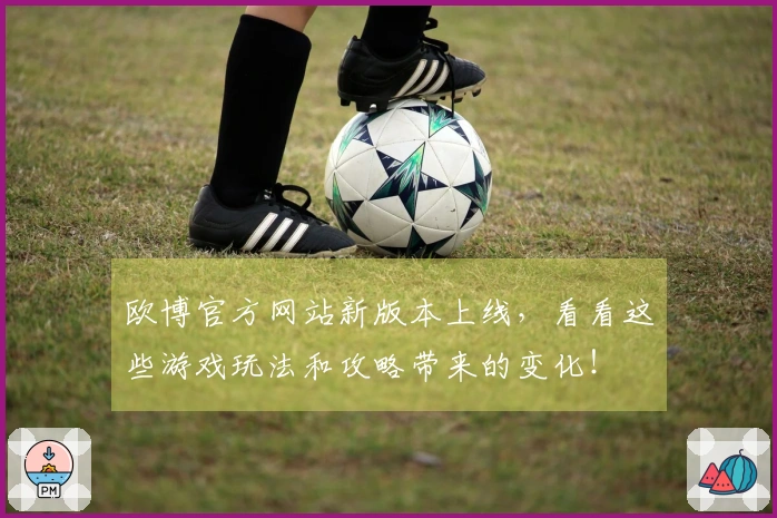欧博官方网站新版本上线，看看这些游戏玩法和攻略带来的变化！