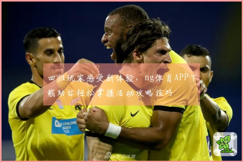 回归玩家感受新体验，ng体育APP下载助你轻松掌握活动攻略技巧