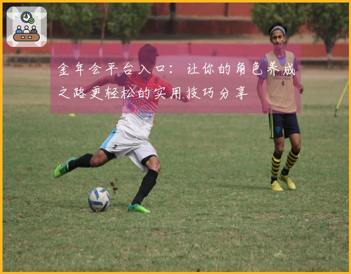 金年会平台入口：让你的角色养成之路更轻松的实用技巧分享