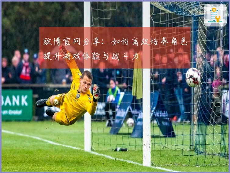 欧博官网分享：如何高效培养角色提升游戏体验与战斗力