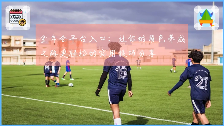 金年会平台入口：让你的角色养成之路更轻松的实用技巧分享