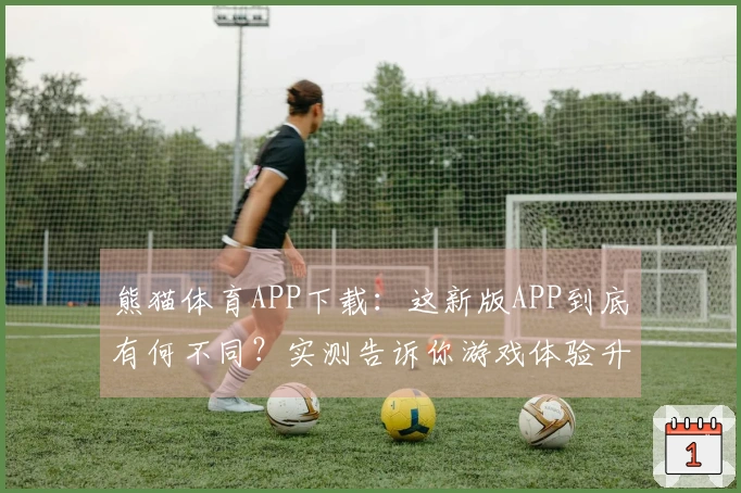 熊猫体育APP下载：这新版APP到底有何不同？实测告诉你游戏体验升级了吗？