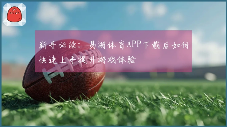 新手必读：易游体育APP下载后如何快速上手提升游戏体验