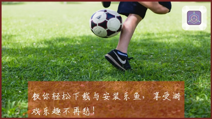 教你轻松下载与安装乐鱼，享受游戏乐趣不再愁！