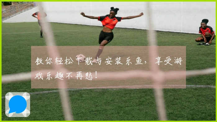 教你轻松下载与安装乐鱼，享受游戏乐趣不再愁！