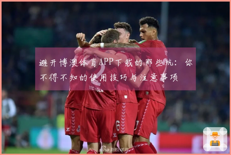 避开博澳体育APP下载的那些坑：你不得不知的使用技巧与注意事项