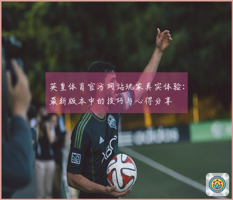 英皇体育官方网站玩家真实体验：最新版本中的技巧与心得分享