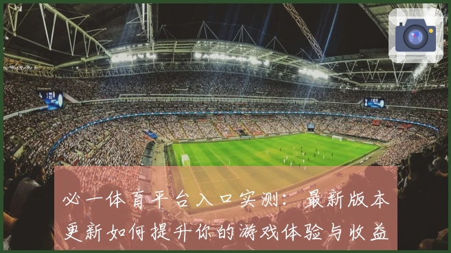 必一体育平台入口实测：最新版本更新如何提升你的游戏体验与收益